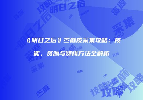 《明日之后》苎麻皮采集攻略：技能、资源与赚钱方法全解析