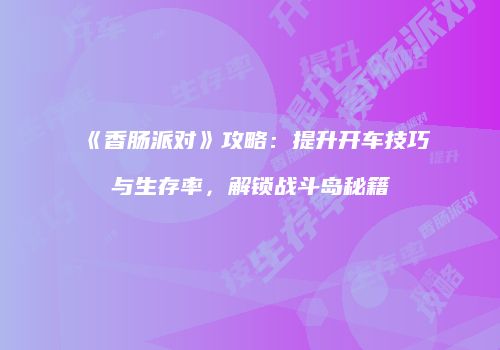 《香肠派对》攻略：提升开车技巧与生存率，解锁战斗岛秘籍