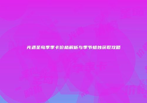 光遇圣岛季季卡价格解析与季节蜡烛获取攻略