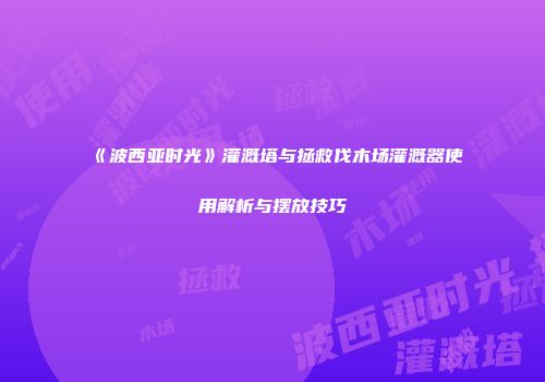 《波西亚时光》灌溉塔与拯救伐木场灌溉器使用解析与摆放技巧