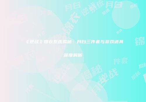 《逆战》锦衣系统揭秘：月白三件套与游戏道具深度解析