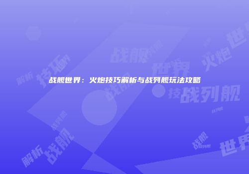 战舰世界：火炮技巧解析与战列舰玩法攻略