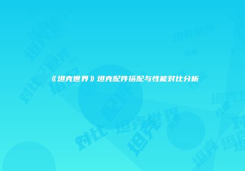《坦克世界》坦克配件搭配与性能对比分析