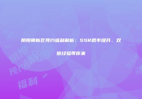 阴阳师新区预约福利解析：SSR概率提升、双倍经验等你来