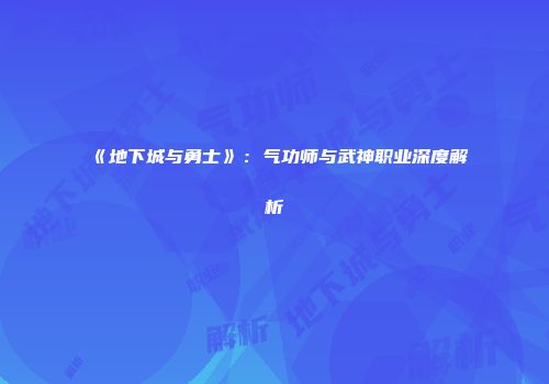 《地下城与勇士》：气功师与武神职业深度解析