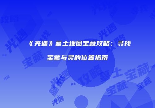 《光遇》墓土地图宝藏攻略：寻找宝藏与灵的位置指南