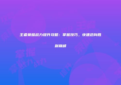 王者荣耀战力提升攻略：掌握技巧，快速迈向胜利巅峰