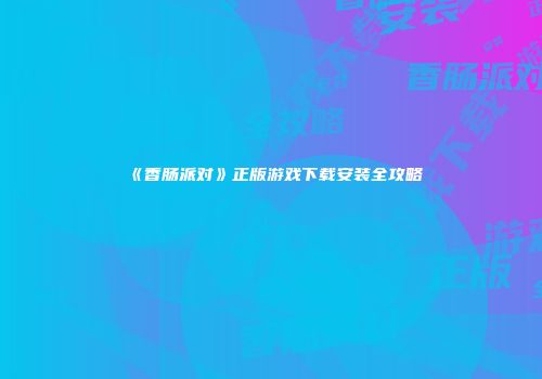 《香肠派对》正版游戏下载安装全攻略