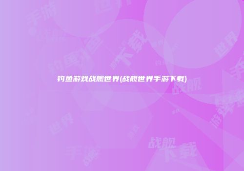 钓鱼游戏战舰世界(战舰世界手游下载)
