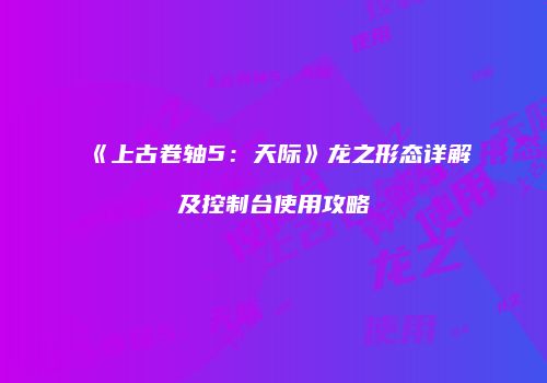 《上古卷轴5：天际》龙之形态详解及控制台使用攻略
