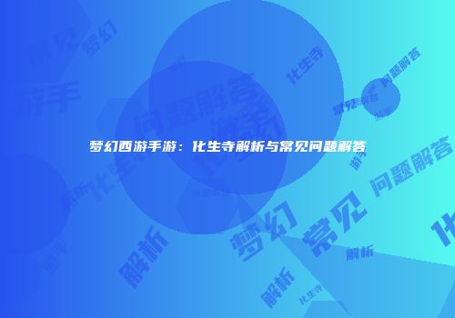 梦幻西游手游：化生寺解析与常见问题解答