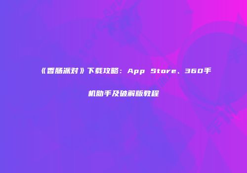 《香肠派对》下载攻略：App Store、360手机助手及破解版教程