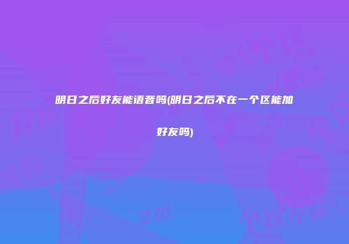 明日之后好友能语音吗(明日之后不在一个区能加好友吗)