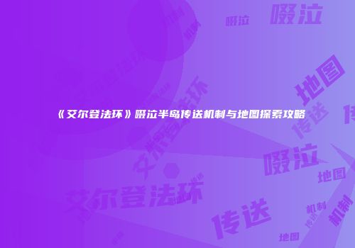《艾尔登法环》啜泣半岛传送机制与地图探索攻略
