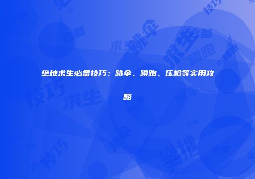 绝地求生必备技巧：跳伞、蹲跑、压枪等实用攻略