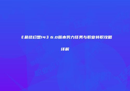 《最终幻想14》6.0版本势力任务与职业转职攻略详解