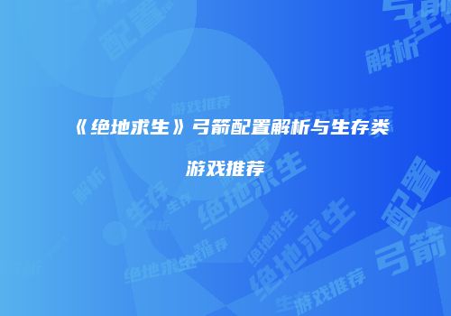 《绝地求生》弓箭配置解析与生存类游戏推荐