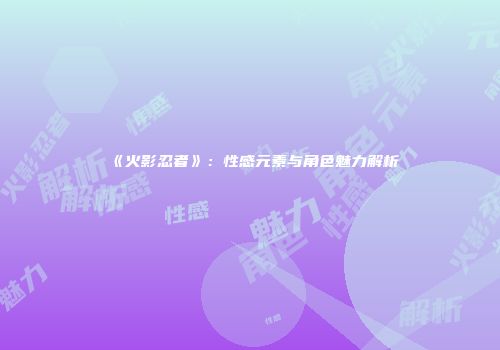 《火影忍者》：性感元素与角色魅力解析