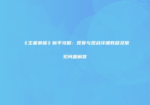 《王者荣耀》新手攻略：观赛与观战详细教程及常见问题解答