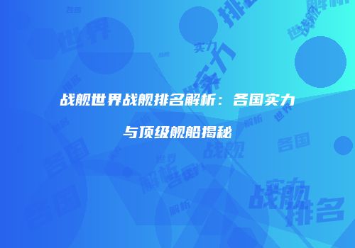 战舰世界战舰排名解析：各国实力与顶级舰船揭秘