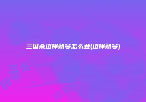 三国杀边锋账号怎么登(边锋账号)