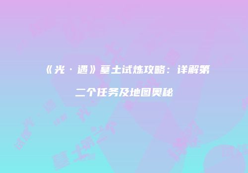 《光·遇》墓土试炼攻略：详解第二个任务及地图奥秘