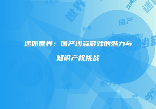 迷你世界：国产沙盒游戏的魅力与知识产权挑战