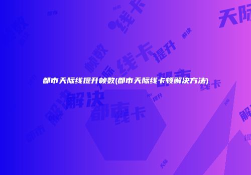 都市天际线提升帧数(都市天际线卡顿解决方法)