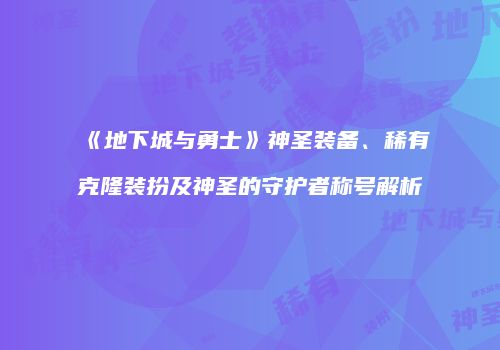 《地下城与勇士》神圣装备、稀有克隆装扮及神圣的守护者称号解析
