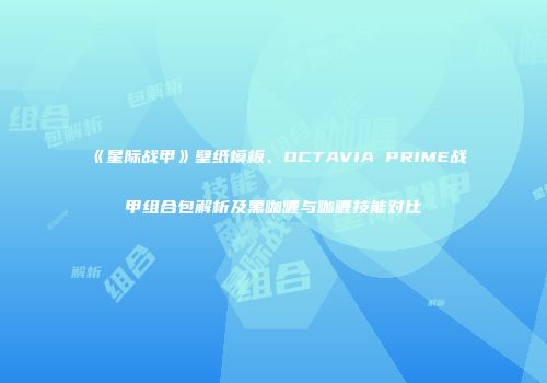 《星际战甲》壁纸模板、OCTAVIA PRIME战甲组合包解析及黑咖喱与咖喱技能对比