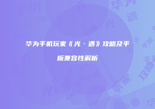 华为手机玩家《光·遇》攻略及平板兼容性解析