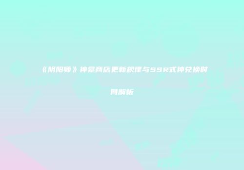 《阴阳师》神龛商店更新规律与SSR式神兑换时间解析