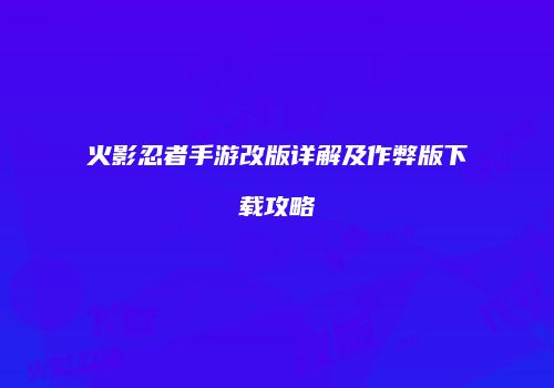 火影忍者手游改版详解及作弊版下载攻略