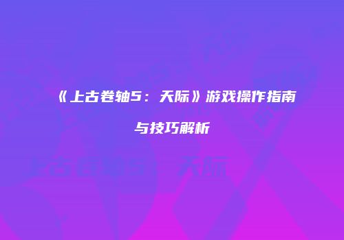 《上古卷轴5：天际》游戏操作指南与技巧解析