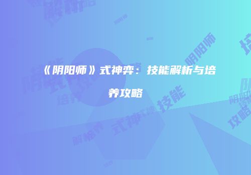 《阴阳师》式神弈：技能解析与培养攻略