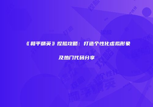 《和平精英》捏脸攻略：打造个性化虚拟形象及热门代码分享