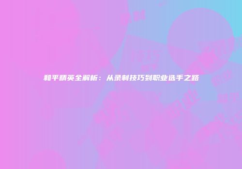 和平精英全解析：从录制技巧到职业选手之路