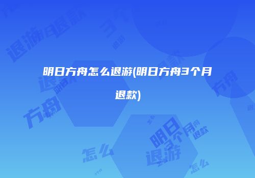 明日方舟怎么退游(明日方舟3个月退款)