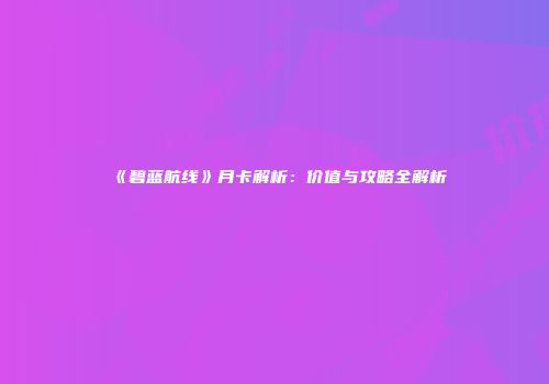 《碧蓝航线》月卡解析：价值与攻略全解析