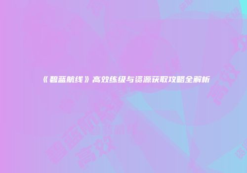 《碧蓝航线》高效练级与资源获取攻略全解析