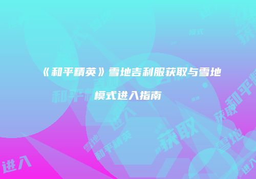 《和平精英》雪地吉利服获取与雪地模式进入指南