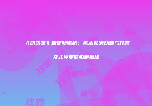 《阴阳师》新更新解析：熊本熊活动参与攻略及式神变熊机制揭秘