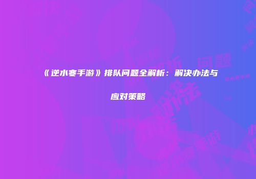 《逆水寒手游》排队问题全解析：解决办法与应对策略