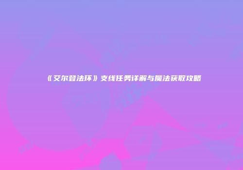 《艾尔登法环》支线任务详解与魔法获取攻略