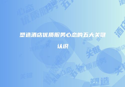 塑造酒店优质服务心态的五大关键认识