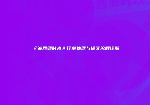 《波西亚时光》订单处理与提交流程详解