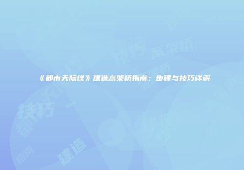 《都市天际线》建造高架桥指南：步骤与技巧详解