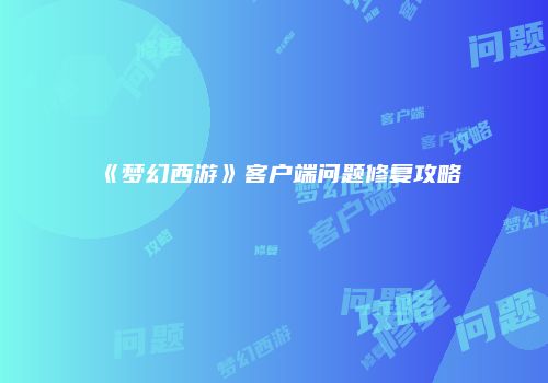《梦幻西游》客户端问题修复攻略