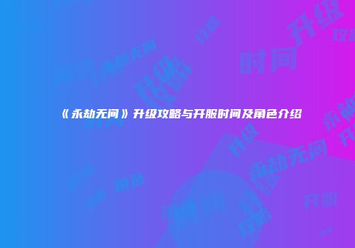 《永劫无间》升级攻略与开服时间及角色介绍
