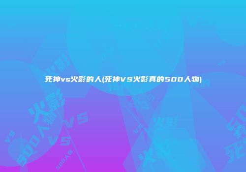 死神vs火影的人(死神VS火影真的500人物)